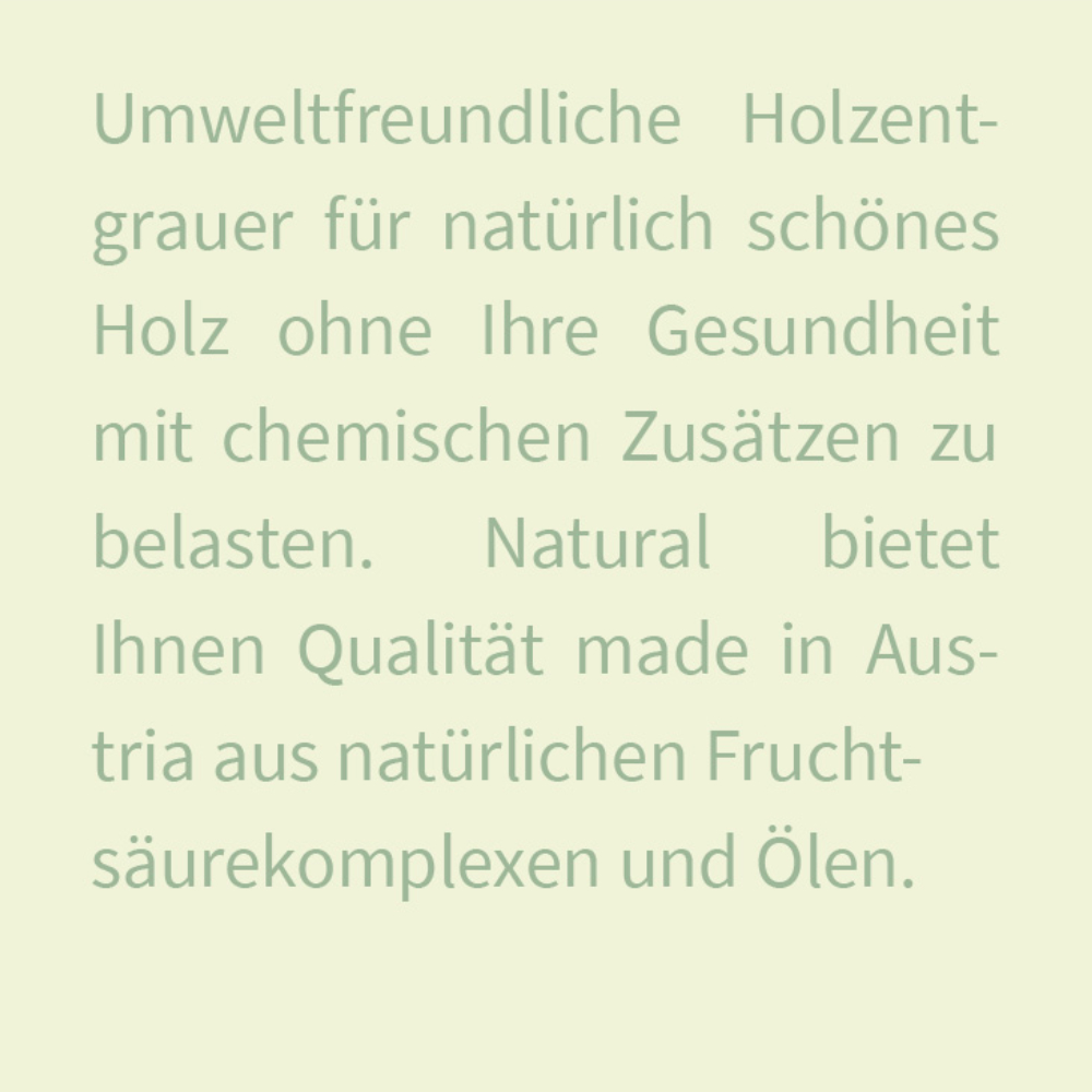 Text "Umweltfreundliche Holzentgrauer für natürlich schönes Holz ohne ihre Gesundheit mit chemischen Zusätzen zu belasten. Natural bietet Ihnen Qualität made in Austria aus natürlichen Fruchtsäurekomplexen und Ölen.