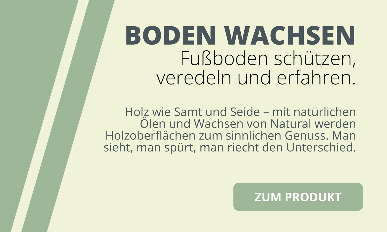 Bild mit dem Text "BODEN WACHSEN Fußboden schützen, veredeln und erfahren. Holz wie Samt und Seide - mit natürlichen Ölen und Wachsen von Natural werden Holzoberflächen zum sinnlichen Genuss. Man sieht, man spürt, man riecht den Unterschied."